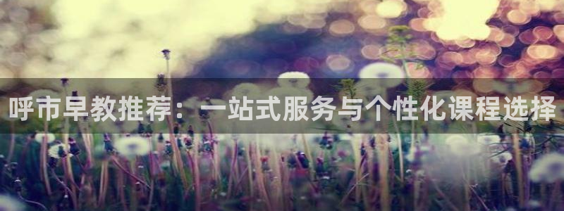 天狮娱乐138:呼市早教推荐:一站式服务与个性化课程选择