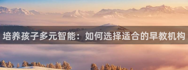 天狮娱乐招商87277:培养孩子多元智能:如何选择适合的早教机构