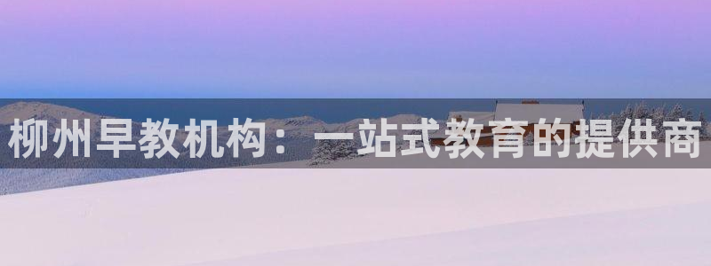 天狮娱乐557448:柳州早教机构:一站式教育的提供商