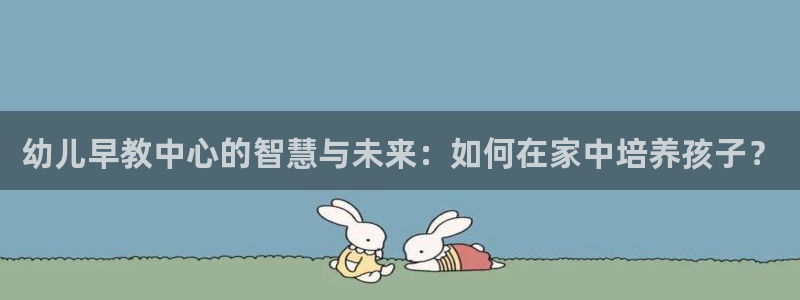 天狮娱乐下载网址:幼儿早教中心的智慧与未来:如何在家中培养孩子?
