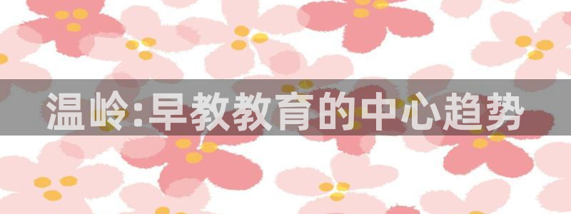 du天狮娱乐 主管注册官网:温岭:早教教育的中心趋势