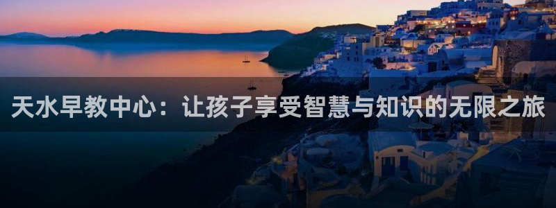 天狮娱乐:天水早教中心:让孩子享受智慧与知识的无限之旅