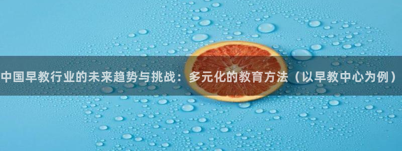 天狮娱乐招商主管:中国早教行业的未来趋势与挑战:多元化的教育方法(以早教中心为例