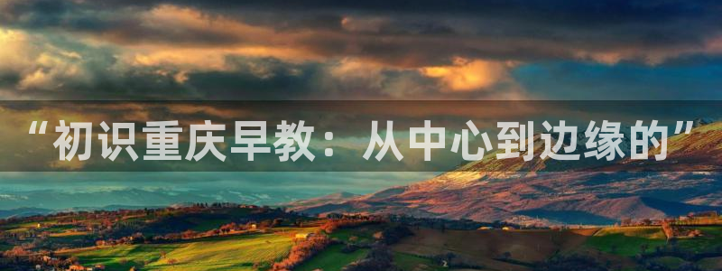 天狮娱乐开好:“初识重庆早教:从中心到边缘的”