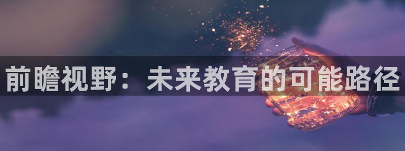 天狮娱乐股东主管：前瞻视野：未来教育的可能路径