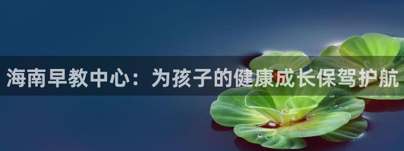 天狮娱乐真的吗：海南早教中心：为孩子的健康成长保驾护航