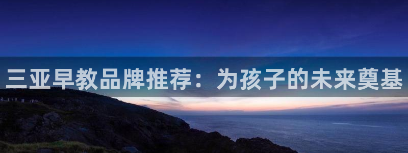 天狮娱乐注册开户：三亚早教品牌推荐：为孩子的未来奠基