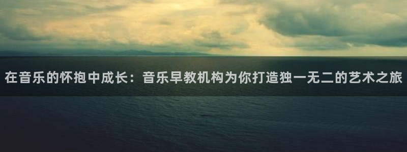 天狮娱乐妙言：在音乐的怀抱中成长：音乐早教机构为你打造独一无二的艺术之旅
