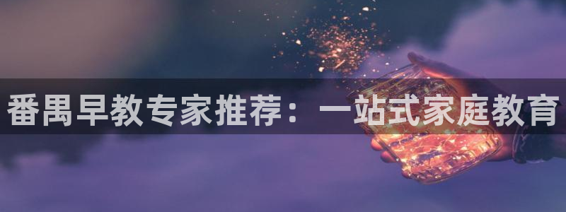 天狮娱乐 23976实z力：番禺早教专家推荐：一站式家庭教育