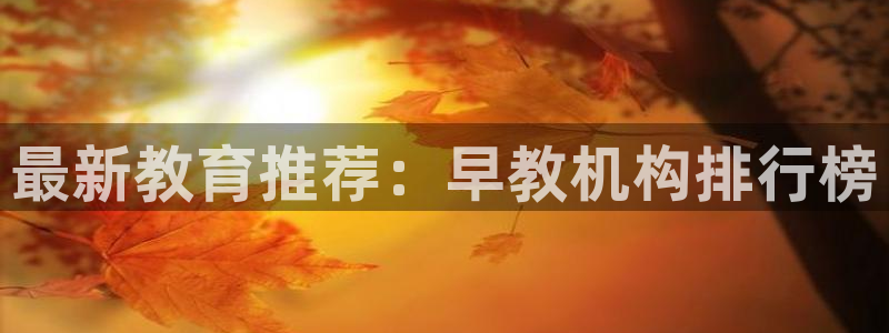 天狮娱乐湫333 00：最新教育推荐：早教机构排行榜