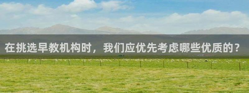 天狮娱乐多：在挑选早教机构时，我们应优先考虑哪些优质的？