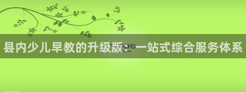 天狮娱乐彩票官网：县内少儿早教的升级版：一站式综合服务体系