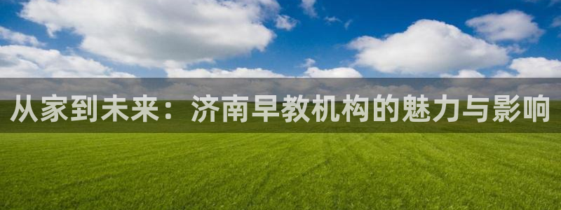 天狮娱乐靠谱吗：从家到未来：济南早教机构的魅力与影响