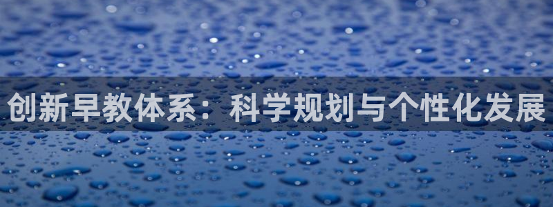 天狮娱乐客服电话：创新早教体系：科学规划与个性化发展