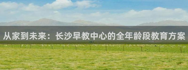 天狮娱乐官方网站：从家到未来：长沙早教中心的全年龄段教育方案