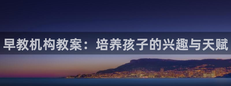 天狮娱乐平台注册官网：早教机构教案：培养孩子的兴趣与天赋