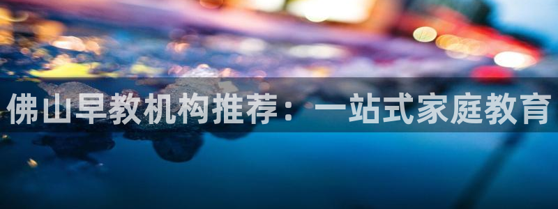 天狮娱乐官网登录地址：佛山早教机构推荐：一站式家庭教育