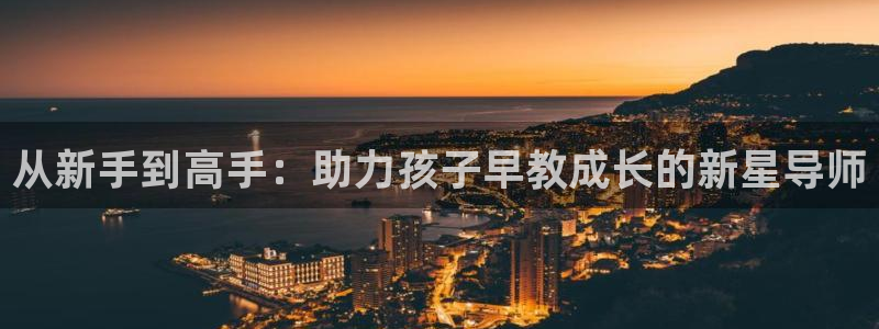 天狮娱乐 接待 0：从新手到高手：助力孩子早教成长的新星导师