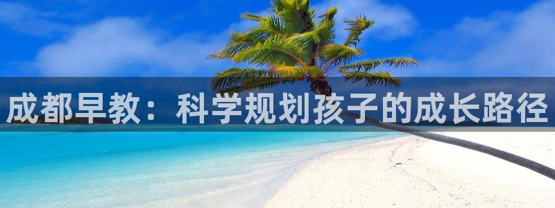 天狮娱乐k开户72 226主 管：成都早教：科学规划孩子的成长路径