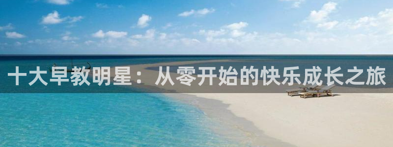 天狮娱乐网站：十大早教明星：从零开始的快乐成长之旅