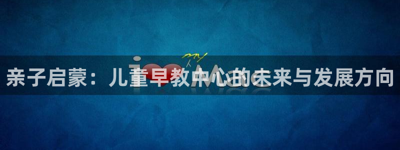 天狮娱乐购彩平台：亲子启蒙：儿童早教中心的未来与发展方向
