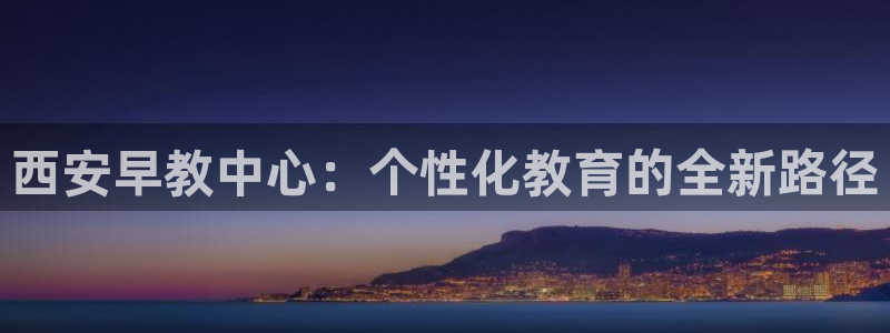 天狮娱乐q：西安早教中心：个性化教育的全新路径