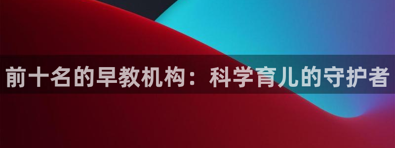 天狮娱乐注册：前十名的早教机构：科学育儿的守护者