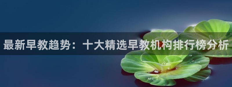 天狮源娱乐平台注册：最新早教趋势：十大精选早教机构排行榜分析