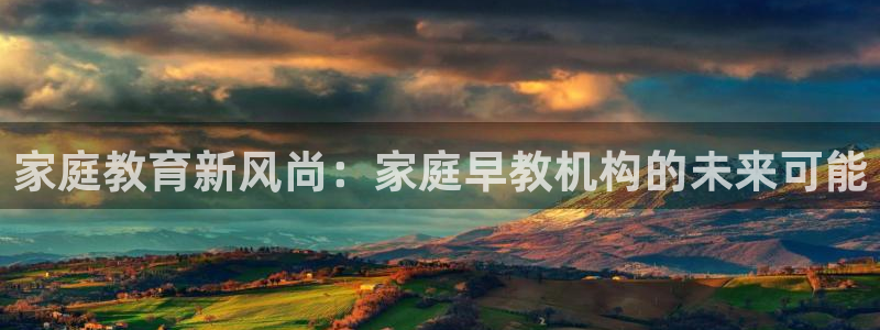 天狮娱乐招商帐7O777：家庭教育新风尚：家庭早教机构的未来可能