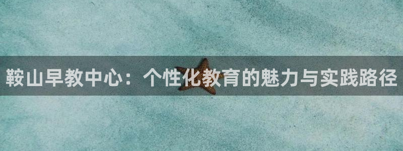 天狮娱乐彩票合法吗：鞍山早教中心：个性化教育的魅力与实践路径