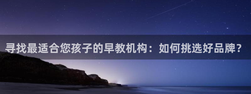 天狮娱乐挂机：寻找最适合您孩子的早教机构：如何挑选好品牌？