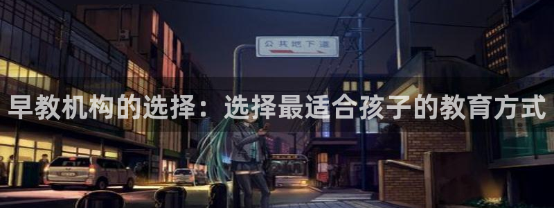 天狮娱乐 接待 0：早教机构的选择：选择最适合孩子的教育方式