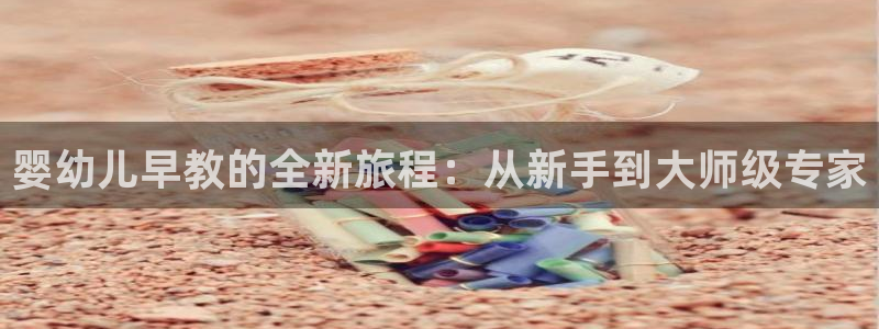 天狮娱乐怎么代理：婴幼儿早教的全新旅程：从新手到大师级专家