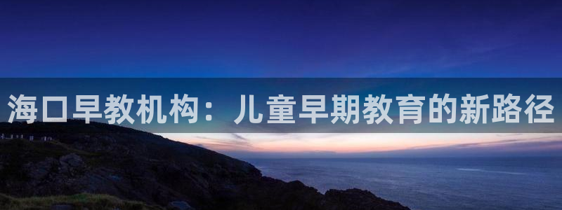 天狮娱乐平台下载：海口早教机构：儿童早期教育的新路径