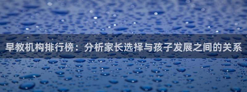 天狮娱乐39096股东：早教机构排行榜：分析家长选择与孩子发展之间的关系