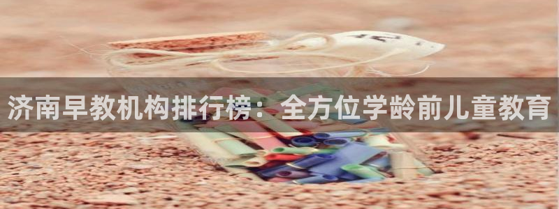 天狮娱乐官方网站下载：济南早教机构排行榜：全方位学龄前儿童教育