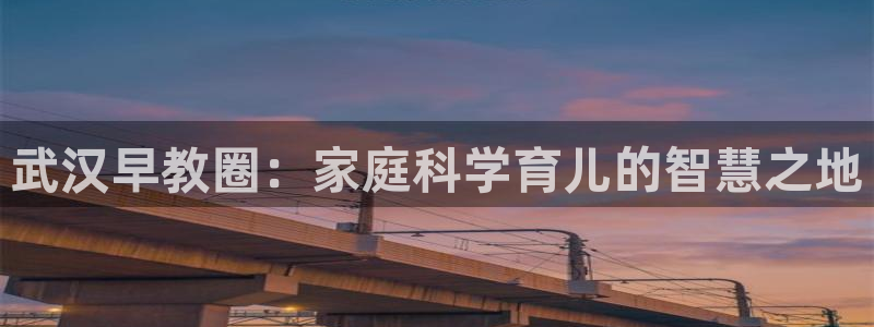 天狮娱乐平台贴吧：武汉早教圈：家庭科学育儿的智慧之地