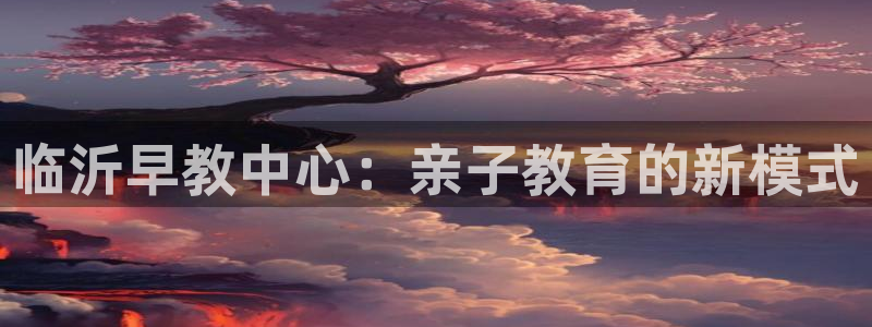 天狮天狮娱乐下载：临沂早教中心：亲子教育的新模式
