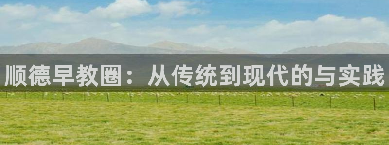 天狮娱乐hefame：顺德早教圈：从传统到现代的与实践