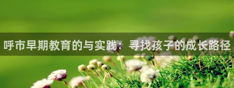 天狮娱乐彩票合法吗：呼市早期教育的与实践：寻找孩子的成长路径
