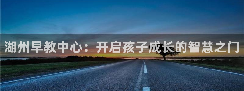 鸿图娱乐下载天狮：湖州早教中心：开启孩子成长的智慧之门