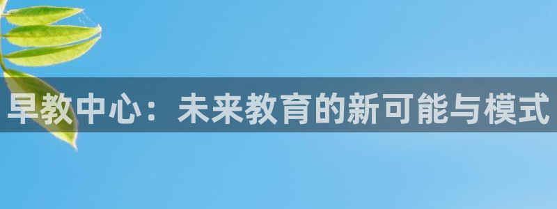 天狮娱乐是正规平台吗：早教中心：未来教育的新可能与模式