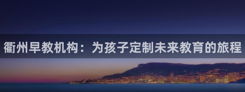 天狮娱乐彩票怎么玩：衢州早教机构：为孩子定制未来教育的旅程