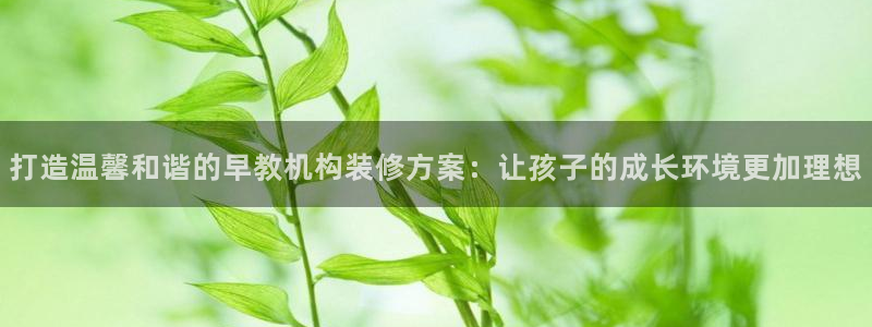 天狮娱乐主管招商：打造温馨和谐的早教机构装修方案：让孩子的成长环境更加理想