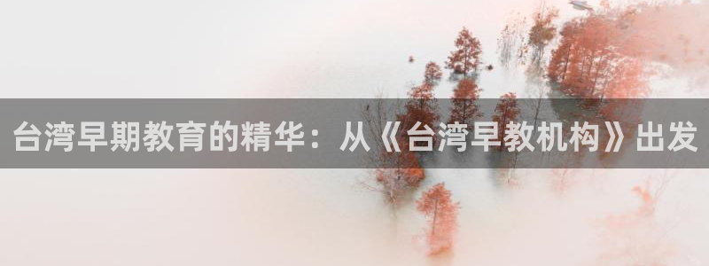 天狮娱乐 m.hbzhedu.cn：台湾早期教育的精华：从《台湾早教机构》出发