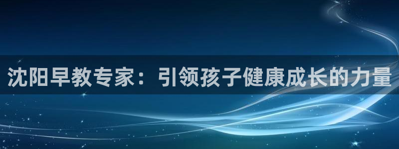 天狮娱乐平台注册官网：沈阳早教专家：引领孩子健康成长的力量