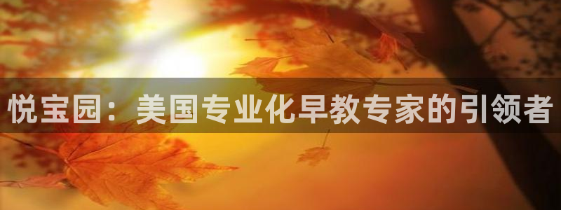 天狮娱乐k开户72 226主 管：悦宝园：美国专业化早教专家的引领者