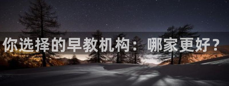 天狮娱乐主管：你选择的早教机构：哪家更好？