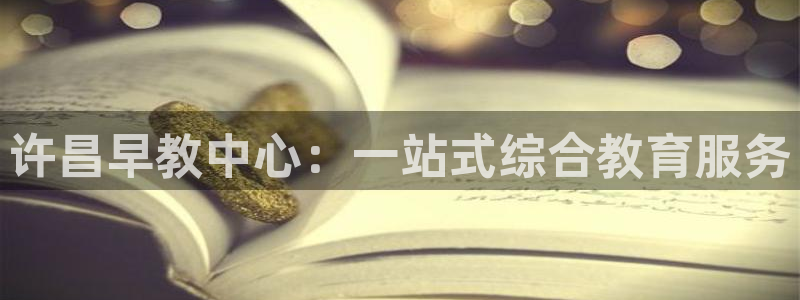 天狮娱乐彩票客服电话：许昌早教中心：一站式综合教育服务
