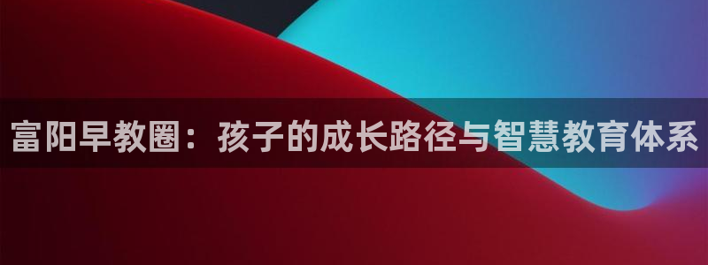 天狮娱乐 b内部61166：富阳早教圈：孩子的成长路径与智慧教育体系